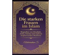Die starken Frauen im Islam: Vorbilder für muslimische Frauen heute - Glaube, Mut, Wissen und Stärke