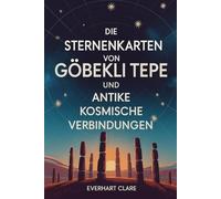 Die Sternenkarten von Göbekli Tepe und antike kosmische Verbindungen: Enthüllung von 12.000 Jahren antiker Astronomie: Von Sternbeobachtern der Steinzeit bis zur kosmischen Botschaft des Geiersteins