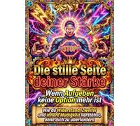 Die stille Seite deiner Stärke: Wenn Aufgeben keine Option mehr ist: Wie du Widerstand, Zweifel und innere Müdigkeit verstehst, ohne dich zu überfordern