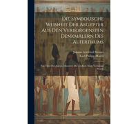 Die Symbolische Weisheit Der Aegypter Aus Den Verborgensten Denkmälern Des Alterthums: Ein Theil Der Aegypt. Maurerey Der Zu Rom Nicht Verbrannt Wurde