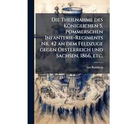 Die Theilnahme des Königlichen 5. Pommerschen Infanterie-Regiments Nr. 42 an dem Feldzuge gegen Oesterreich und Sachsen, 1866, etc.