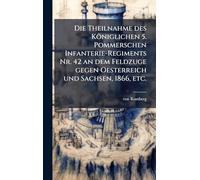 Die Theilnahme des Königlichen 5. Pommerschen Infanterie-Regiments Nr. 42 an dem Feldzuge gegen Oesterreich und Sachsen, 1866, etc.