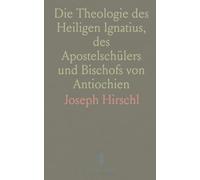 Die Theologie des Heiligen Ignatius, des Apostelschülers und Bischofs von Antiochien: Aus Seinen Briefen Dargestellt