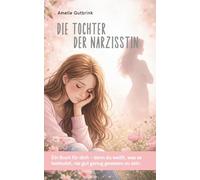 Die Tochter der Narzisstin: Ein Buch für dich - denn du weißt, was es bedeutet, nie gut genug gewesen zu sein