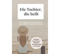 Die Tochter, die heilt - Vom Schmerz toxischer Eltern zur Kraft des inneren Friedens: Alte Wunden heilen, toxische Muster durchbrechen, innere ... Selbstwert stärken und inneren Frieden finden