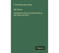 Die Tortur: Geschichte der Folter im Kriminalverfahren aller Völker und Zeiten