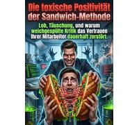 Die toxische Positivität der Sandwich-Methode: Lob, Täuschung, und warum weichgespülte Kritik das Vertrauen Ihrer Mitarbeiter dauerhaft zerstört