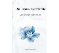 Die Träne, die wartete: Vom Weinen als Heimkehr