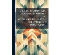 Die Transformation, multiplication und die modulargleichungen der liptischen Functionen.