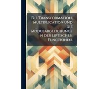 Die Transformation, multiplication und die modulargleichungen der liptischen Functionen.