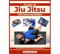 Die über 40 Jiu-Jitsu Überlebensleitfaden: Der ultimative visuelle BJJ-Einsteigerleitfaden: Über 40 Übungen, Coaching-Tipps und ein bewährter Trainingsplan