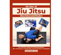 Die über 40 Jiu-Jitsu Überlebensleitfaden: Der ultimative visuelle BJJ-Einsteigerleitfaden: Über 40 Übungen, Coaching-Tipps und ein bewährter Trainingsplan