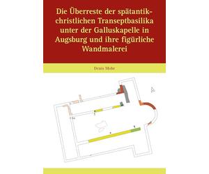 Die Überreste der spätantik-christlichen Transeptbasilika unter der Galluskapelle in Augsburg und ihre figürliche Wandmalerei: Jahrbuch für Augsburger Bistumsgeschichte. Band 1 - 59-1/2025