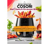 Die ultimative Cosori Heißluftfritteuse-Bibel: 120 Rezepte, die Sie unbedingt probieren müssen, mit 5-Zutaten-Gerichten und cleveren Tipps