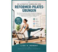 DIE ULTIMATIVE SAMMLUNG VON REFORMER-PILATES-ÜBUNGEN: 100+ illustrierte Schritt-für-Schritt-Workouts für Anfänger und Senioren, um die Rumpfmuskulatur ... zu steigern und den Pilates-Reformer zu Hause