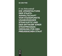 Die Umgestaltung Der Staatsanwaltschaft Vom Standpunkte Unabhängiger Strafjustiz Und Der Entwurf Einer Strafprozeß-Ordnung Für Den Preußischen Staat