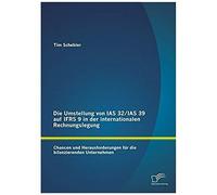Die Umstellung Von Ias 32/Ias 39 Auf Ifrs 9 In Der Internationalen Rechnungslegung: Chancen Und Herausforderungen Für Die Bilanzierenden Unternehmen