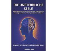 Die Unsterbliche Seele - Jenseits der Grenzen des Bewusstseins: Neurowissenschaften und mentale Praktiken für ein junges Gehirn und ein grenzenloses Leben