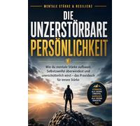 Die Unzerstörbare Persönlichkeit: Wie du mentale Stärke aufbaust, Selbstzweifel überwindest und unerschütterlich wirst