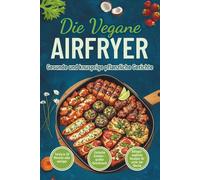 Die vegane Airfryer: Gesunde & knusprige pflanzliche Gerichte | Ein unverzichtbares Kochbuch mit 50+ schnellen & einfachen Rezepten für Anfänger