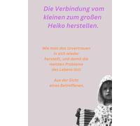 Die Verbindung vom kleinem zum großen Heiko herstellen.: Wie man das Urvertrauen in sich wieder herstellt, und damit die meisten Probleme des Lebens löst. Aus der Sicht eines Betroffenen.