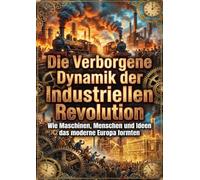 Die Verborgene Dynamik der Industriellen Revolution: Wie Maschinen, Menschen und Ideen das moderne Europa formten