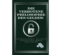 DIE VERBOTENE PHILOSOPHIE DES GELDES: Enthüllungen, die dein Denken für immer verändern: Wie die Finanzelite das System lenkt - und wie du es für dich nutzen kannst