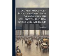 Die Verhandlungen Schwedens Und Seiner VerbÃ1/4ndeten Mit Wallenstein Und Dem Kaiser Von 1631 Bis 1634