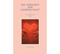 Die Vernunft der Leidenschaft: Eine Philosophie der Liebe