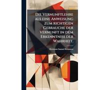 Die Vernunftlehre als eine Anweisung zum richtigen Gebrauche der Vernunft in dem Erkenntniss der Wahrheit.