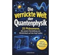 Die verrückte Welt der Quantenphysik: 25 Phänomene, die unsere Vorstellung von Wirklichkeit auf den Kopf stellen - einfach erklärt und ohne komplizierte Mathematik