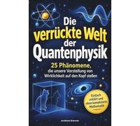 Die verrückte Welt der Quantenphysik: 25 Phänomene, die unsere Vorstellung von Wirklichkeit auf den Kopf stellen - einfach erklärt und ohne komplizierte Mathematik