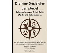 Die vier Gesichter der Macht - Beherrschung von Geist, Geld, Macht und Geheimnissen: Ein alter Kodex für eine moderne Welt - lernen Sie, Einfluss zu nehmen, zu führen und mit Klarheit zu leben