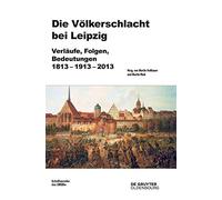Die Völkerschlacht Bei Leipzig: Verlaufe, Folgen, Bedeutungen 1813-1913-2013