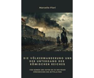 Die Völkerwanderung und der Untergang des Römischen Reiches: Von Hunnen und Goten bis zu den neuen Königreichen des Mittelalters