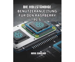 DIE VOLLSTÄNDIGE BENUTZERANLEITUNG FÜR DEN RASPBERRY PI 5: Praktische Lösungen für Hardware-Einrichtung, Fehlerbehebung und kreative Projekte