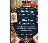 Die vollständige Geschichte der britischen Monarchie: Eine faszinierende Reise durch Macht, Vermächtnis und Kulturerbe