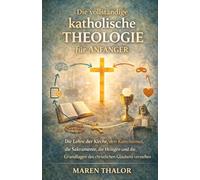 Die vollständige katholische Theologie für Anfänger: Die Lehre der Kirche, den Katechismus, die Sakramente, die Heiligen und die Grundlagen des christlichen Glaubens verstehen