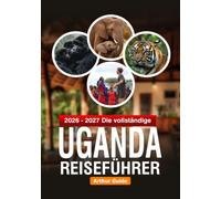 Die vollständige Uganda-Reiseführer: Verborgene Schätze, Tierwelt, Kultur und Abenteuer in der Perle Afrikas