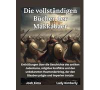 Die vollständigen Bücher der Makkabäer: Enthüllungen über die Geschichte des antiken Judentums, religiöse Konflikte und den unbekannten Hasmonäerkrieg, der den Glauben prägte und Imperien trotzte