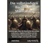 Die vollständigen Bücher der Makkabäer: Enthüllungen über die Geschichte des antiken Judentums, religiöse Konflikte und den unbekannten Hasmonäerkrieg, der den Glauben prägte und Imperien trotzte