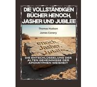 Die vollständigen Bücher Henoch, Jasher und Jubilee: Die Entschlüsselung der alten Geheimnisse der apokryphen Weisheit