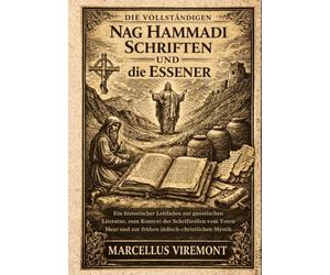 Die Vollständigen Nag Hammadi Schriften und die Essener: Ein historischer Leitfaden zur gnostischen Literatur, zum Kontext der Schriftrollen vom Toten Meer und zur frühen jüdisch-christlichen Mystik