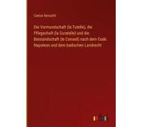 Die Vormundschaft (La Tutelle), Die Pflegschaft (La Curatelle) Und Die Beistandschaft (Le Conseil) Nach Dem Code Napoleon Und Dem Badischen Landrecht