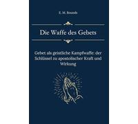 Die Waffe des Gebets: Gebet als geistliche Kampfwaffe: der Schlüssel zu apostolischer Kraft und Wirkung