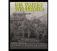 Die Waffen Des Ersten Weltkriegs: Eine Geschichte Der Im Ersten Weltkrieg Eingesetzten Geschütze, Panzer, Artillerie, Gas Und Flugzeuge