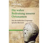Die wahre Bedeutung unserer Ortsnamen: Aus der keltischen Ursprungssprache übersetzt