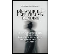Die Wahrheit über Trauma - Bonding: Die Psychologischen Mechanismen Toxischer Bindungen verstehen - heilen - loslassen