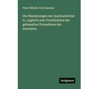 Die Wanderungen der Inachostochter Io, zugleich zum Verständniss des gefesselten Prometheus des Aeschylos