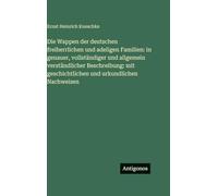 Die Wappen der deutschen freiherrlichen und adeligen Familien: in genauer, vollständiger und allgemein verständlicher Beschreibung: mit geschichtlichen und urkundlichen Nachweisen